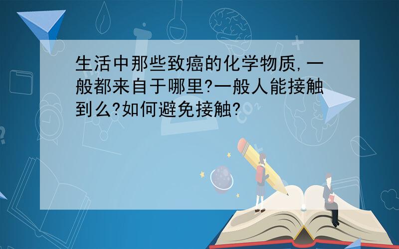 生活中那些致癌的化学物质,一般都来自于哪里?一般人能接触到么?如何避免接触?