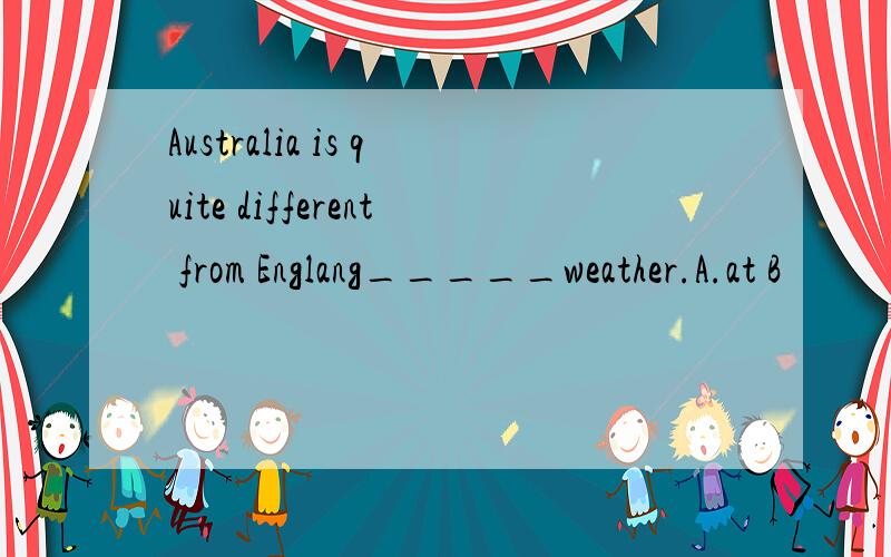 Australia is quite different from Englang_____weather.A.at B