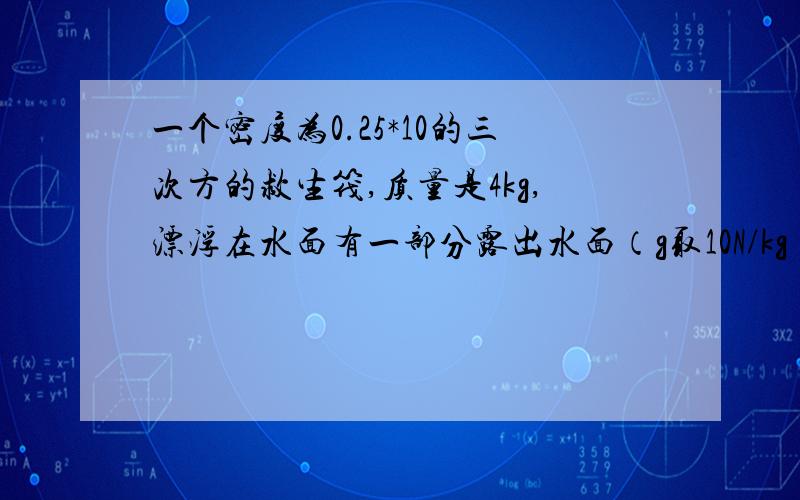 一个密度为0.25*10的三次方的救生筏,质量是4kg,漂浮在水面有一部分露出水面（g取10N/kg）