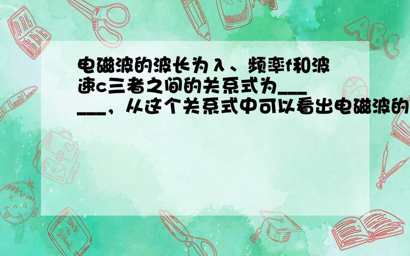 电磁波的波长为λ、频率f和波速c三者之间的关系式为______，从这个关系式中可以看出电磁波的频率越高，其波长越____