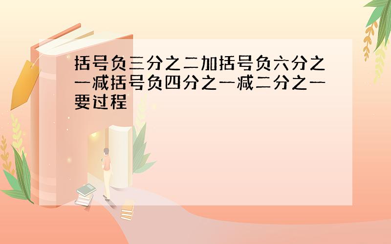 括号负三分之二加括号负六分之一减括号负四分之一减二分之一要过程