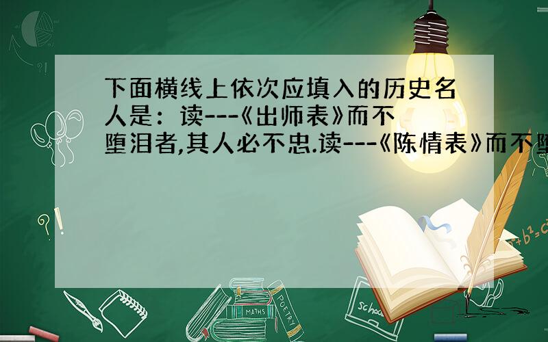 下面横线上依次应填入的历史名人是：读---《出师表》而不堕泪者,其人必不忠.读---《陈情表》而不堕泪者,其人必不孝.读