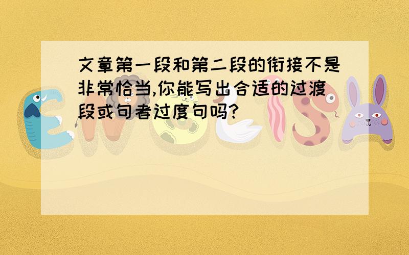 文章第一段和第二段的衔接不是非常恰当,你能写出合适的过渡段或句者过度句吗?