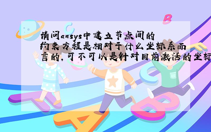 请问ansys中建立节点间的约束方程是相对于什么坐标系而言的,可不可以是针对目前激活的坐标系呢?