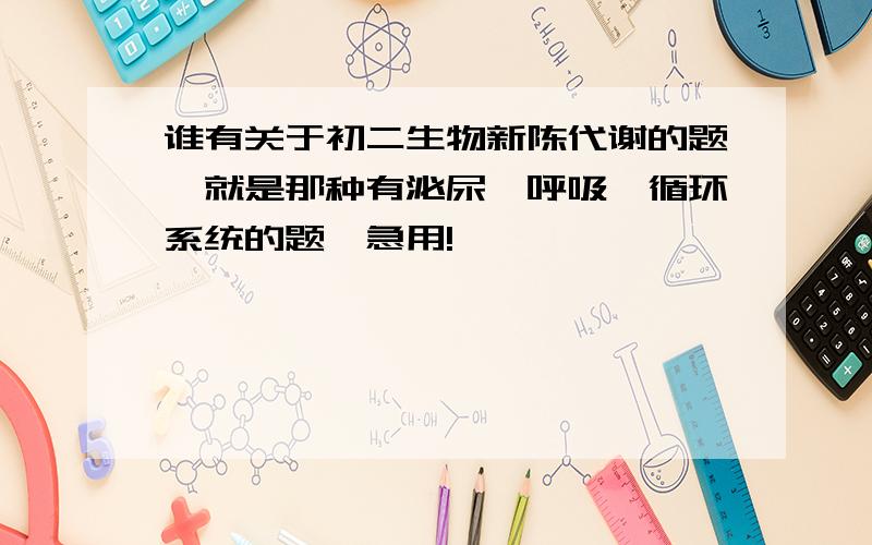 谁有关于初二生物新陈代谢的题,就是那种有泌尿,呼吸,循环系统的题,急用!