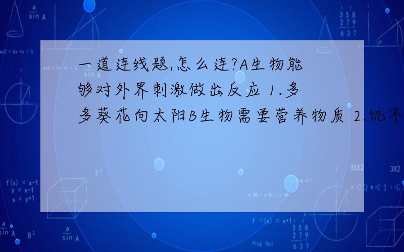 一道连线题,怎么连?A生物能够对外界刺激做出反应 1.多多葵花向太阳B生物需要营养物质 2.饥不择食C生物能呼吸 3.高