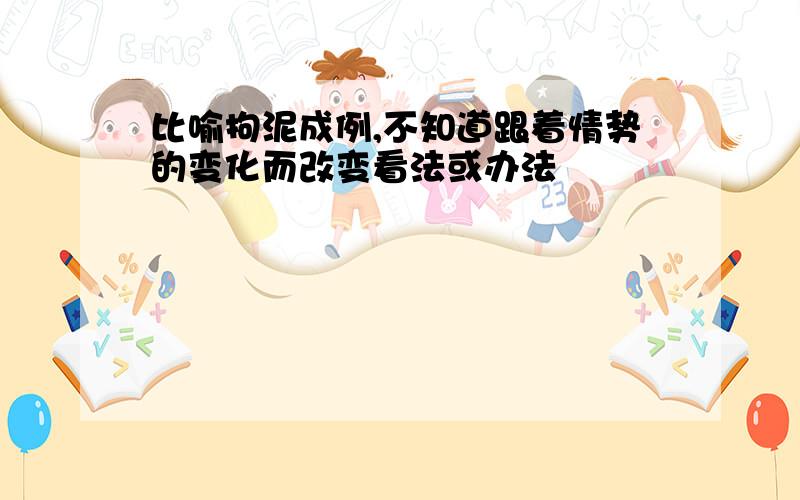 比喻拘泥成例,不知道跟着情势的变化而改变看法或办法