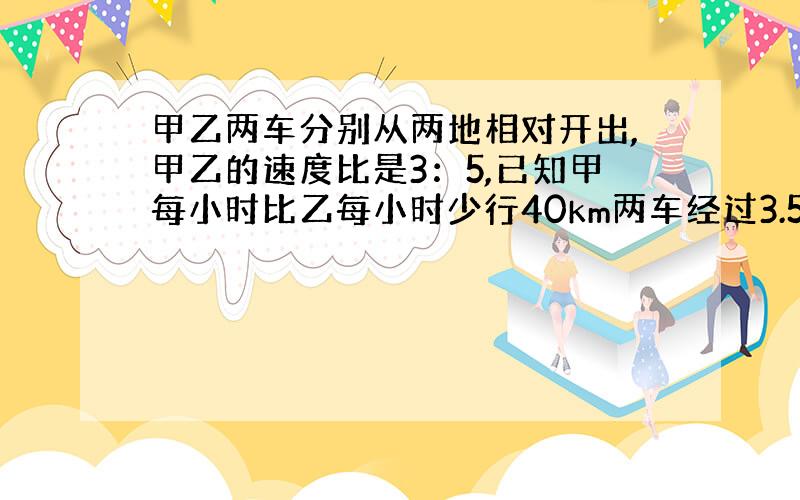 甲乙两车分别从两地相对开出,甲乙的速度比是3：5,已知甲每小时比乙每小时少行40km两车经过3.5小噬相遇