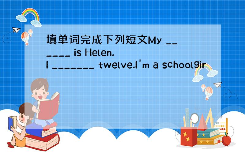 填单词完成下列短文My ______ is Helen.I _______ twelve.I'm a schoolgir