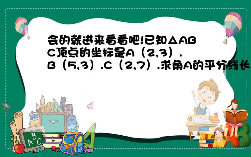 会的就进来看看吧!已知△ABC顶点的坐标是A（2,3）.B（5,3）.C（2,7）.求角A的平分线长及所在直线的方程.