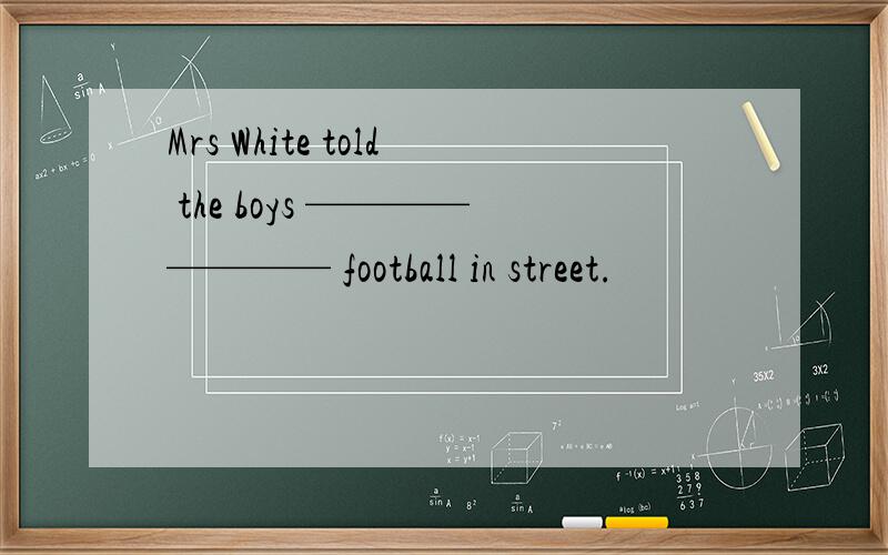 Mrs White told the boys ———————— football in street.