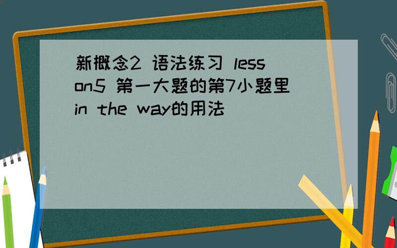 新概念2 语法练习 lesson5 第一大题的第7小题里in the way的用法