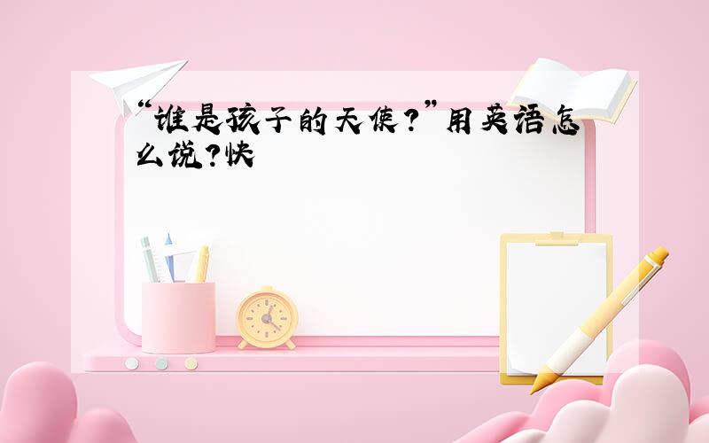 “谁是孩子的天使?”用英语怎么说?快