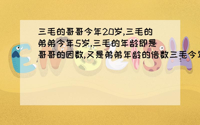 三毛的哥哥今年20岁,三毛的弟弟今年5岁,三毛的年龄即是哥哥的因数,又是弟弟年龄的倍数三毛今年到底几