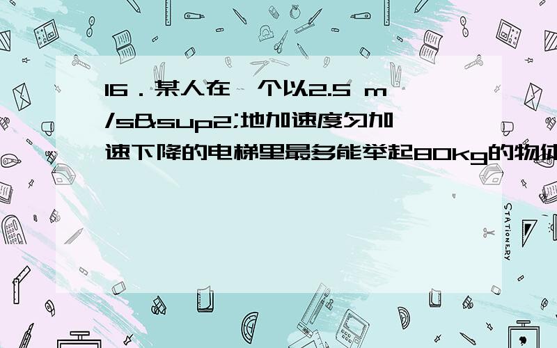 16．某人在一个以2.5 m/s²地加速度匀加速下降的电梯里最多能举起80kg的物体,问：