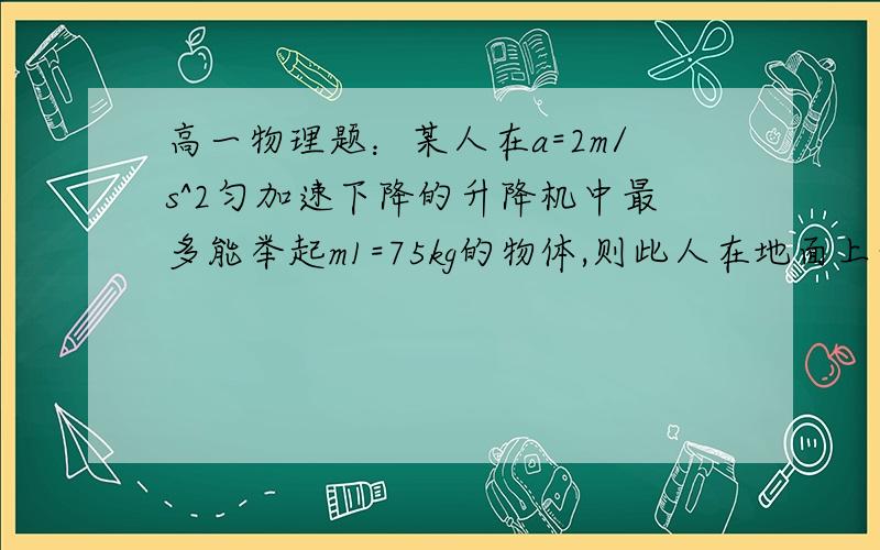 高一物理题：某人在a=2m/s^2匀加速下降的升降机中最多能举起m1=75kg的物体,则此人在地面上最多可举起多大质量的