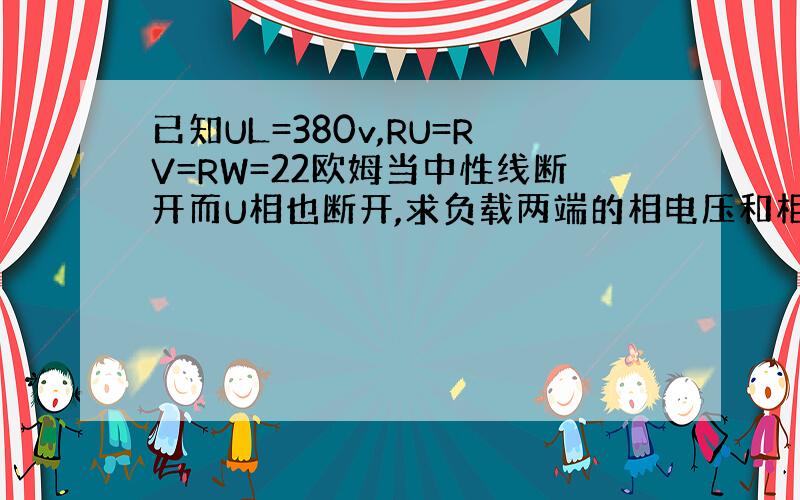 已知UL=380v,RU=RV=RW=22欧姆当中性线断开而U相也断开,求负载两端的相电压和相电流是多少