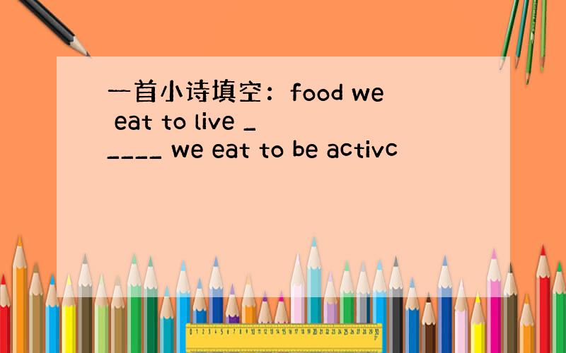 一首小诗填空：food we eat to live _____ we eat to be activc