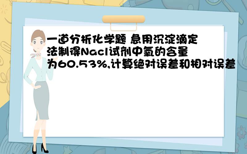 一道分析化学题 急用沉淀滴定法制得Nacl试剂中氧的含量为60.53%,计算绝对误差和相对误差