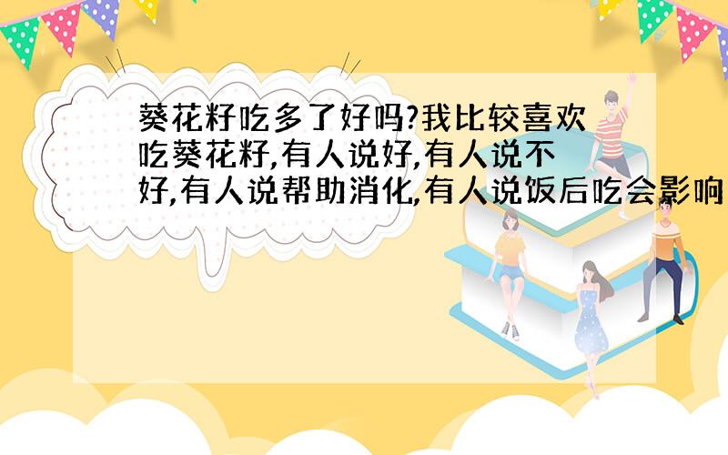 葵花籽吃多了好吗?我比较喜欢吃葵花籽,有人说好,有人说不好,有人说帮助消化,有人说饭后吃会影响消化,不知哪个对,不知道到