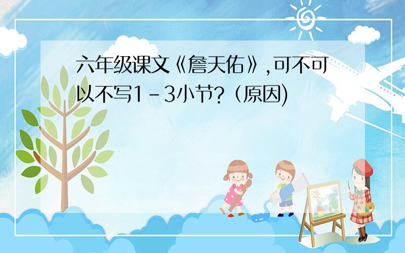 六年级课文《詹天佑》,可不可以不写1-3小节?（原因)