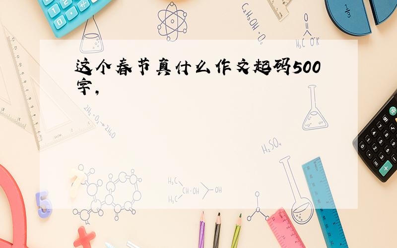 这个春节真什么作文起码500字,