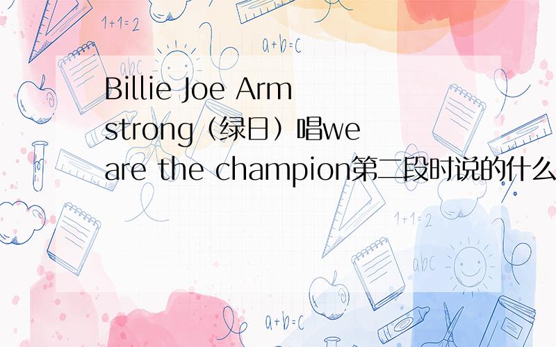 Billie Joe Armstrong（绿日）唱we are the champion第二段时说的什么