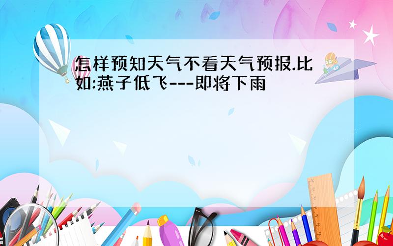 怎样预知天气不看天气预报.比如:燕子低飞---即将下雨