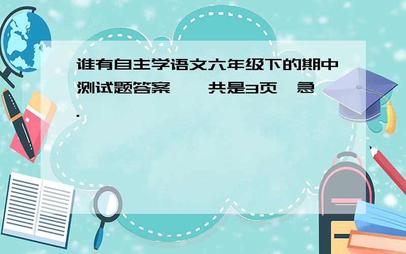 谁有自主学语文六年级下的期中测试题答案,一共是3页,急,.,