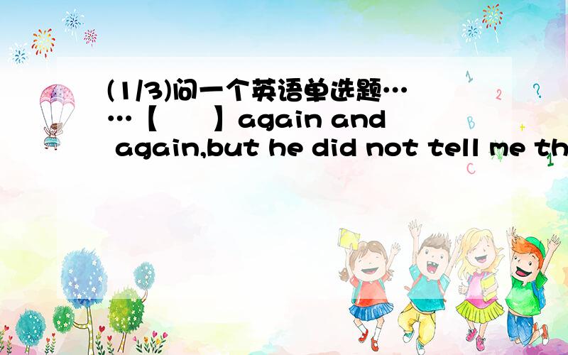 (1/3)问一个英语单选题……【　　】again and again,but he did not tell me th