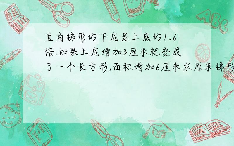 直角梯形的下底是上底的1.6倍,如果上底增加3厘米就变成了一个长方形,面积增加6厘米求原来梯形的面积