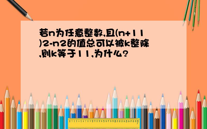 若n为任意整数,且(n+11)2-n2的值总可以被k整除,则k等于11,为什么?