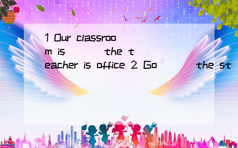 1 Our classroom is ( ) the teacher is office 2 Go ( ) the st