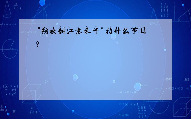 “朔吹翻江意未平”指什么节日?