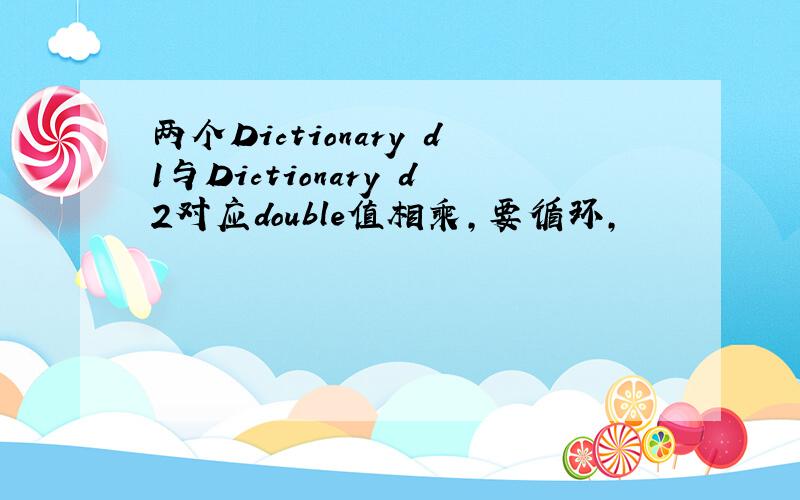 两个Dictionary d1与Dictionary d2对应double值相乘,要循环,