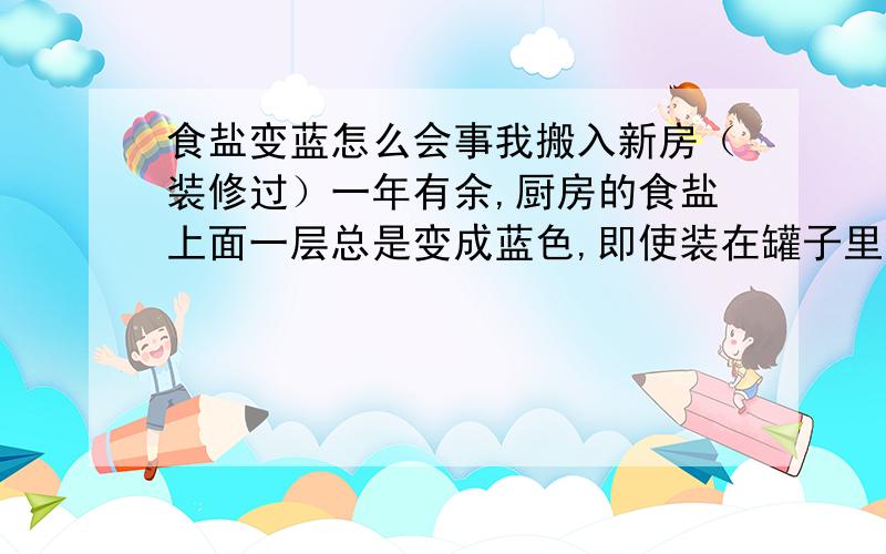 食盐变蓝怎么会事我搬入新房（装修过）一年有余,厨房的食盐上面一层总是变成蓝色,即使装在罐子里也无济于事.