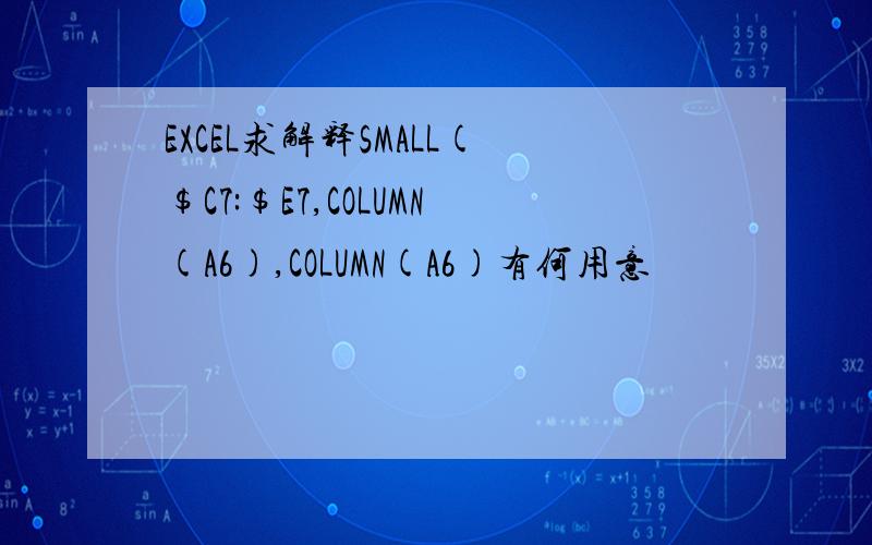 EXCEL求解释SMALL($C7:$E7,COLUMN(A6),COLUMN(A6)有何用意