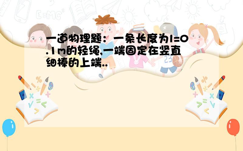 一道物理题：一条长度为l=0.1m的轻绳,一端固定在竖直细棒的上端..