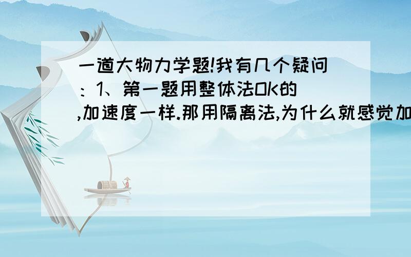 一道大物力学题!我有几个疑问：1、第一题用整体法OK的 ,加速度一样.那用隔离法,为什么就感觉加速度就不一样了!G-F/