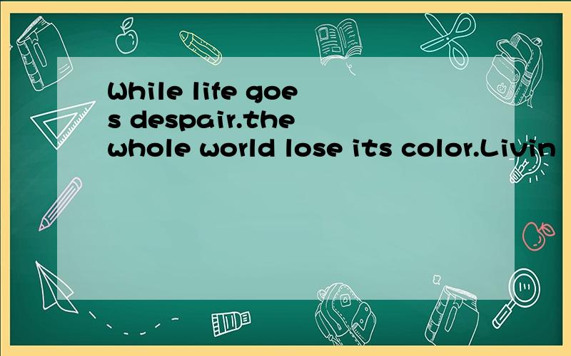 While life goes despair.the whole world lose its color.Livin