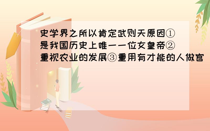 史学界之所以肯定武则天原因①是我国历史上唯一一位女皇帝②重视农业的发展③重用有才能的人做官