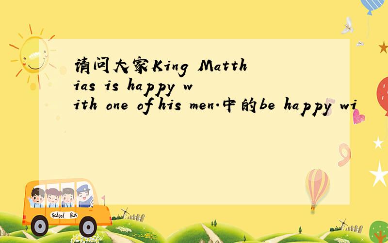 请问大家King Matthias is happy with one of his men.中的be happy wi