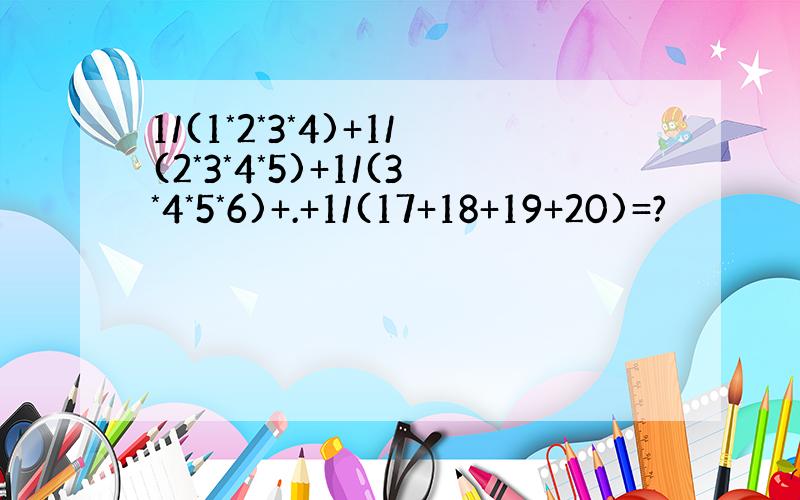 1/(1*2*3*4)+1/(2*3*4*5)+1/(3*4*5*6)+.+1/(17+18+19+20)=?