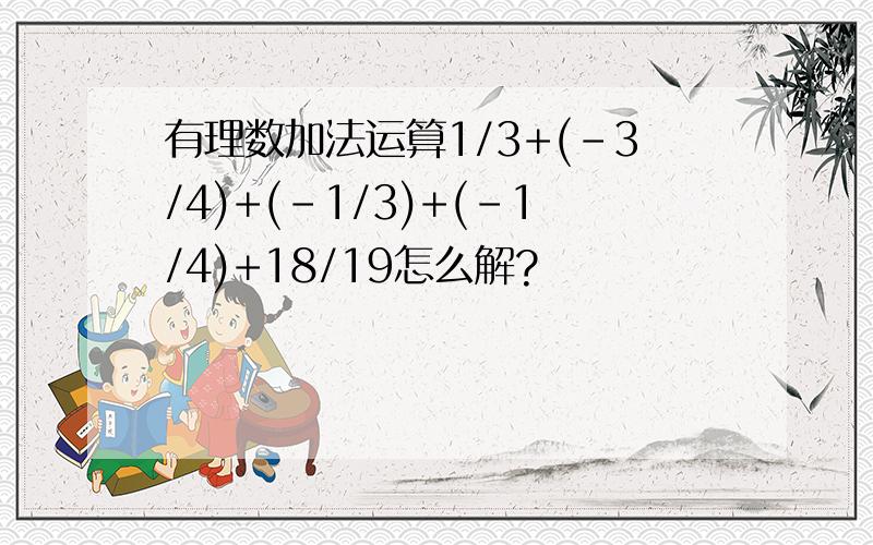 有理数加法运算1/3+(-3/4)+(-1/3)+(-1/4)+18/19怎么解?