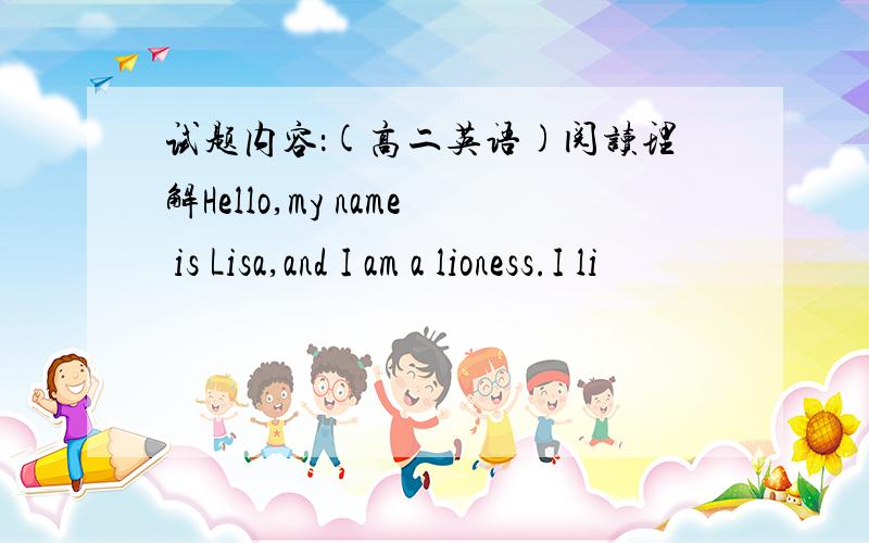 试题内容：(高二英语)阅读理解Hello,my name is Lisa,and I am a lioness.I li