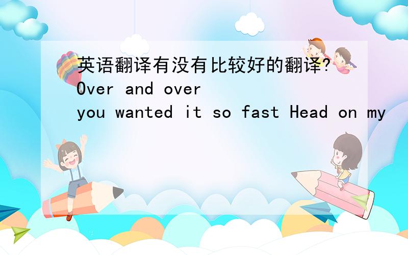 英语翻译有没有比较好的翻译?Over and over you wanted it so fast Head on my