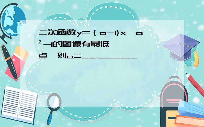 二次函数y=（a-1)x^a²-1的图像有最低点,则a=_______