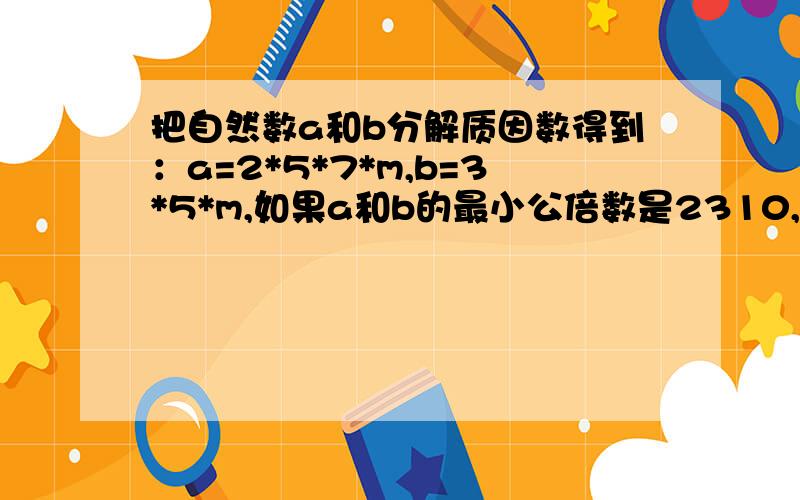 把自然数a和b分解质因数得到：a=2*5*7*m,b=3*5*m,如果a和b的最小公倍数是2310,那么m=（）