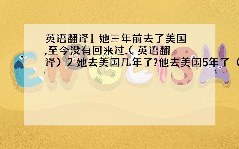 英语翻译1 她三年前去了美国,至今没有回来过.( 英语翻译）2 她去美国几年了?他去美国5年了（ 用哪个句型翻译合适?h