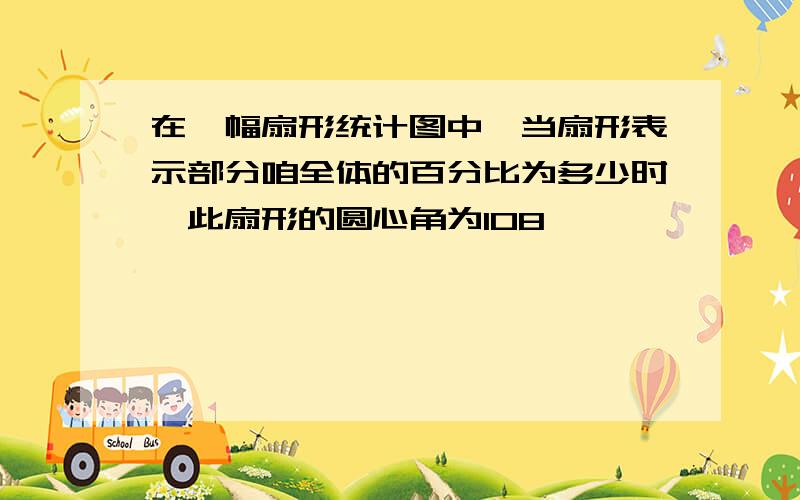 在一幅扇形统计图中,当扇形表示部分咱全体的百分比为多少时,此扇形的圆心角为108°